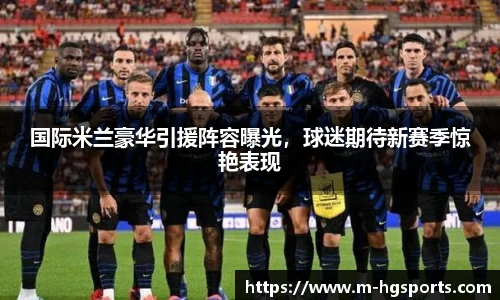 国际米兰豪华引援阵容曝光，球迷期待新赛季惊艳表现