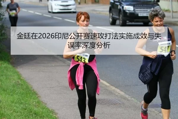 金廷在2026印尼公开赛速攻打法实施成效与失误率深度分析