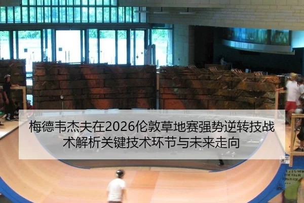 梅德韦杰夫在2026伦敦草地赛强势逆转技战术解析关键技术环节与未来走向