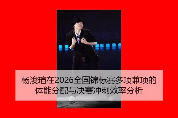 杨浚瑄在2026全国锦标赛多项兼项的体能分配与决赛冲刺效率分析