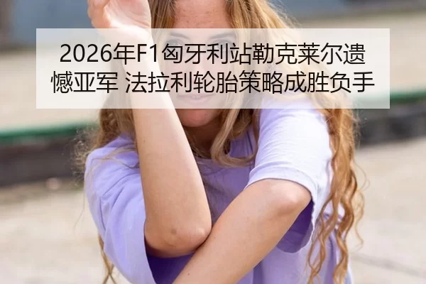 2026年F1匈牙利站勒克莱尔遗憾亚军 法拉利轮胎策略成胜负手