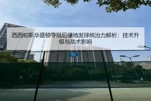 西西帕斯华盛顿夺冠后硬地发球统治力解析：技术升级与战术影响