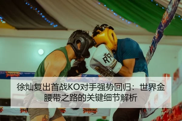 徐灿复出首战KO对手强势回归：世界金腰带之路的关键细节解析